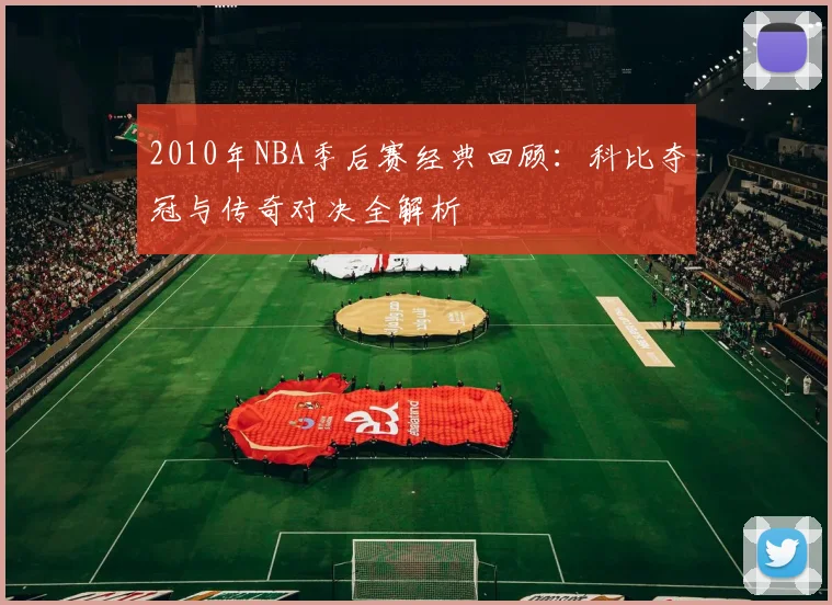 2010年NBA季后赛经典回顾：科比夺冠与传奇对决全解析