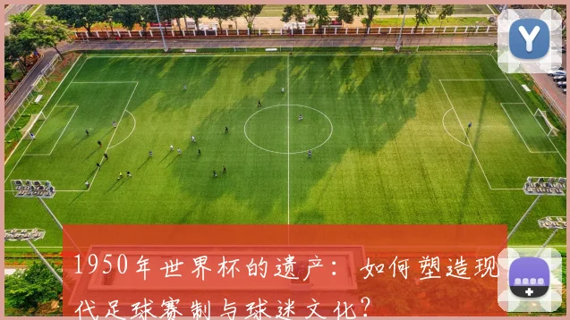 1950年世界杯的遗产：如何塑造现代足球赛制与球迷文化？