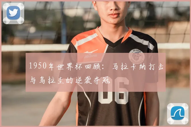 1950年世界杯回顾：马拉卡纳打击与乌拉圭的逆袭夺冠