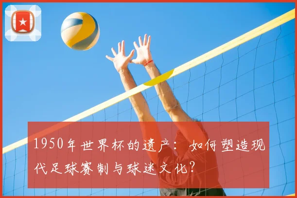 1950年世界杯的遗产：如何塑造现代足球赛制与球迷文化？