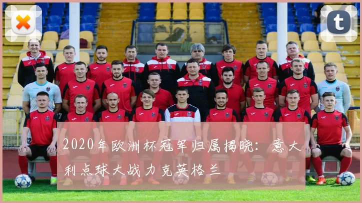 2020年欧洲杯冠军归属揭晓：意大利点球大战力克英格兰