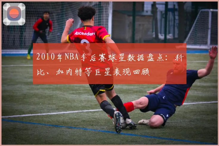 2010年NBA季后赛球星数据盘点：科比、加内特等巨星表现回顾