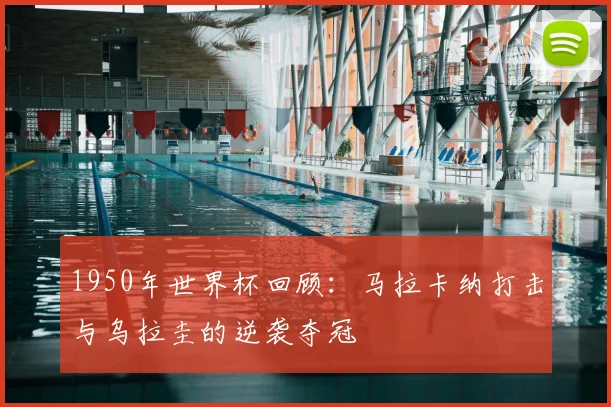 1950年世界杯回顾：马拉卡纳打击与乌拉圭的逆袭夺冠