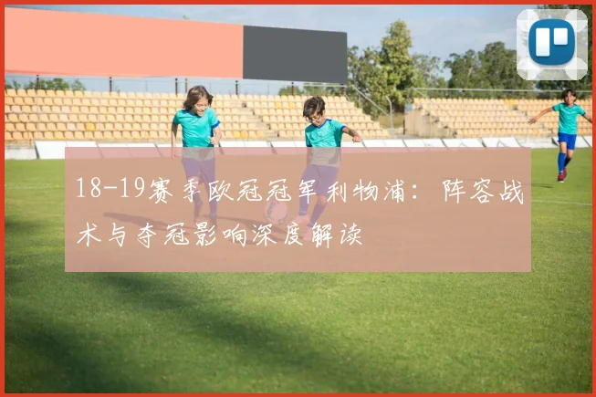 18-19赛季欧冠冠军利物浦：阵容战术与夺冠影响深度解读