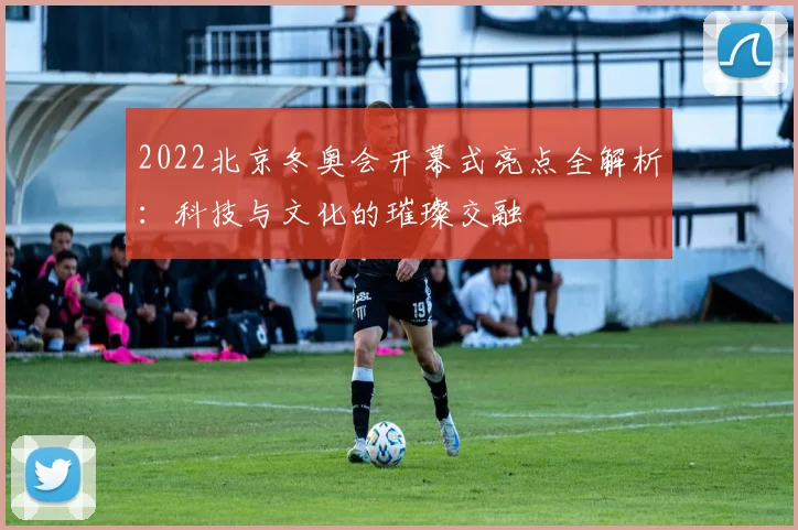 2022北京冬奥会开幕式亮点全解析：科技与文化的璀璨交融