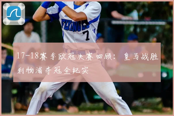 17-18赛季欧冠决赛回顾：皇马战胜利物浦夺冠全纪实