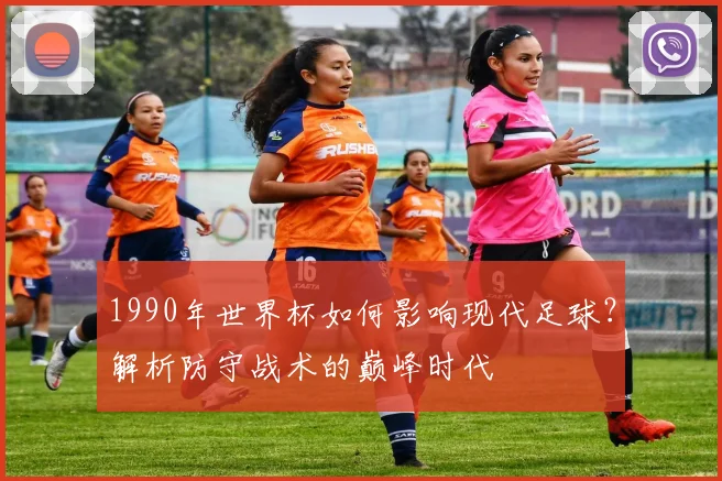 1990年世界杯如何影响现代足球？解析防守战术的巅峰时代